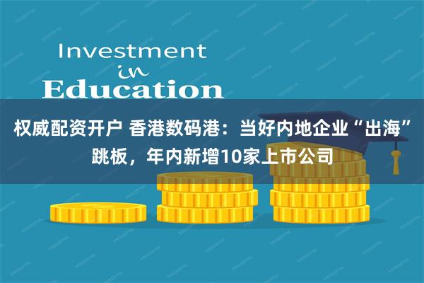 权威配资开户 香港数码港：当好内地企业“出海”跳板，年内新增10家上市公司