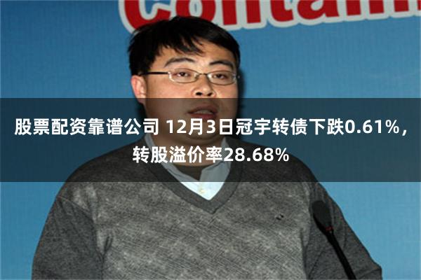 股票配资靠谱公司 12月3日冠宇转债下跌0.61%，转股溢价率28.68%