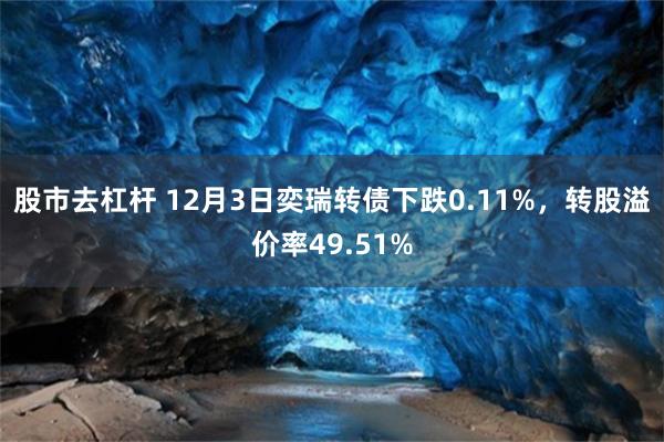 股市去杠杆 12月3日奕瑞转债下跌0.11%，转股溢价率49.51%